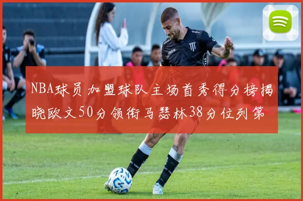 NBA球员加盟球队主场首秀得分榜揭晓欧文50分领衔马瑟林38分位列第四