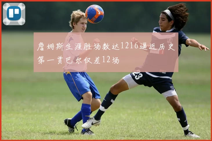 詹姆斯生涯胜场数达1216逼近历史第一贾巴尔仅差12场