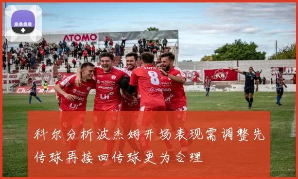 科尔分析波杰姆开场表现需调整先传球再接回传球更为合理