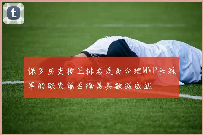 保罗历史控卫排名是否合理MVP和冠军的缺失能否掩盖其数据成就