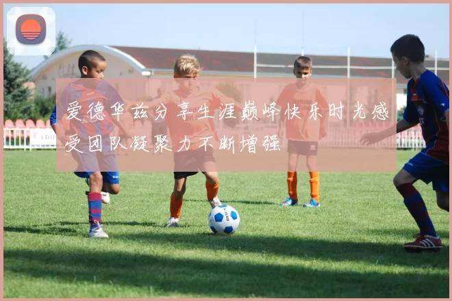 爱德华兹分享生涯巅峰快乐时光感受团队凝聚力不断增强