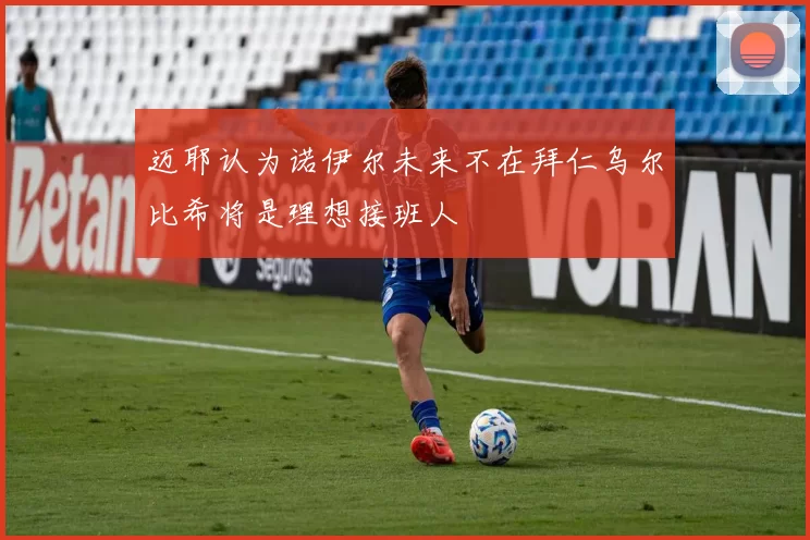 迈耶认为诺伊尔未来不在拜仁乌尔比希将是理想接班人