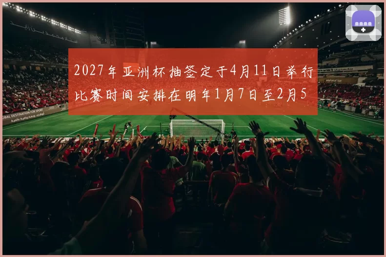2027年亚洲杯抽签定于4月11日举行比赛时间安排在明年1月7日至2月5日