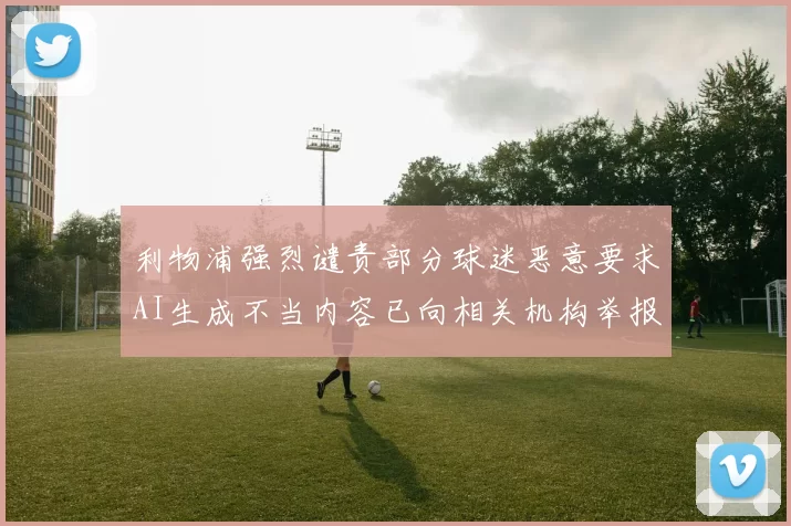 利物浦强烈谴责部分球迷恶意要求AI生成不当内容已向相关机构举报
