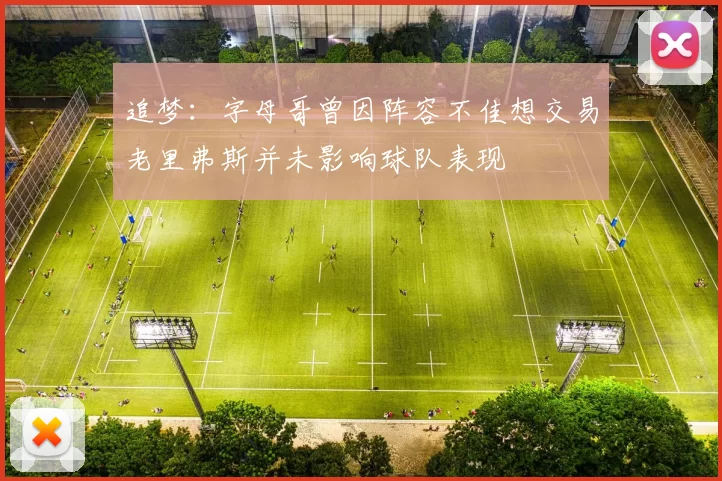 追梦：字母哥曾因阵容不佳想交易老里弗斯并未影响球队表现