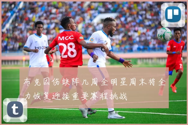 布克因伤缺阵几周全明星周末将全力恢复迎接重要赛程挑战