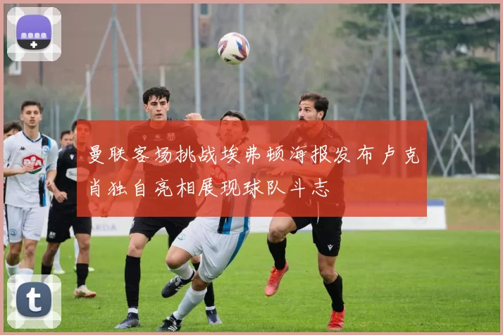 曼联客场挑战埃弗顿海报发布卢克肖独自亮相展现球队斗志