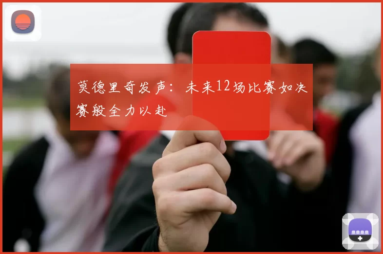 莫德里奇发声：未来12场比赛如决赛般全力以赴