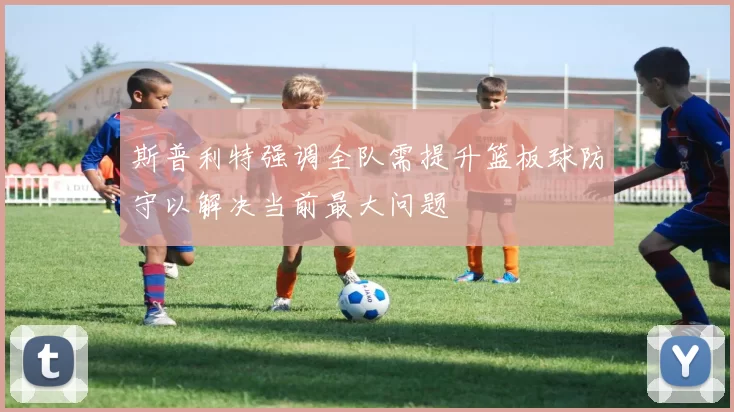 斯普利特强调全队需提升篮板球防守以解决当前最大问题