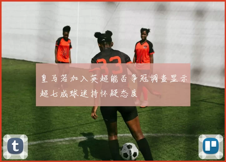 皇马若加入英超能否争冠调查显示超七成球迷持怀疑态度