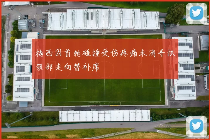 梅西因首轮碰撞受伤疼痛未消手扶颈部走向替补席