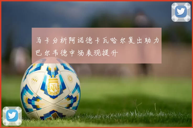 马卡分析阿诺德卡瓦哈尔复出助力巴尔韦德中场表现提升