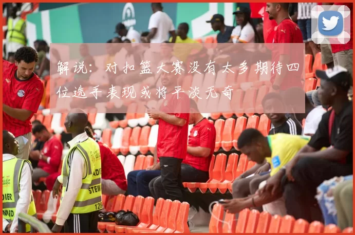 解说：对扣篮大赛没有太多期待四位选手表现或将平淡无奇