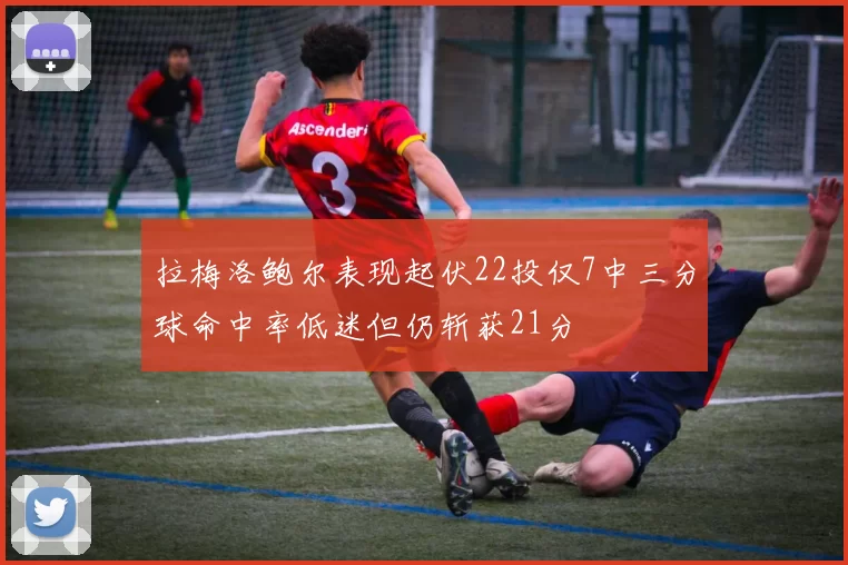 拉梅洛鲍尔表现起伏22投仅7中三分球命中率低迷但仍斩获21分