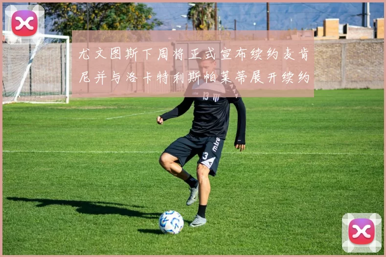 尤文图斯下周将正式宣布续约麦肯尼并与洛卡特利斯帕莱蒂展开续约谈判