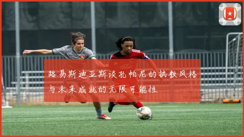 路易斯迪亚斯谈孔帕尼的执教风格与未来成就的无限可能性