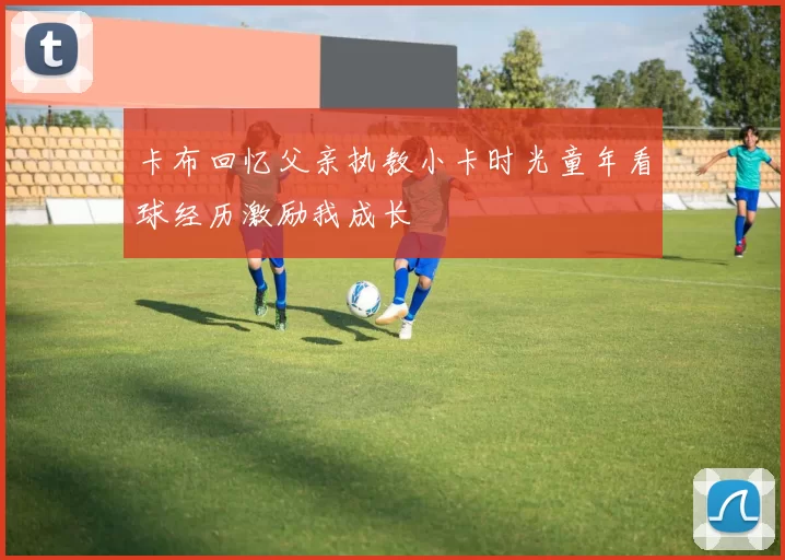 卡布回忆父亲执教小卡时光童年看球经历激励我成长