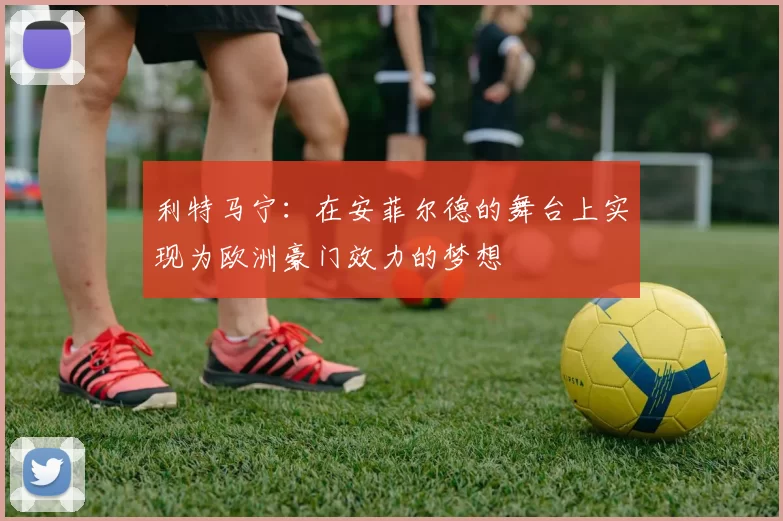 利特马宁：在安菲尔德的舞台上实现为欧洲豪门效力的梦想