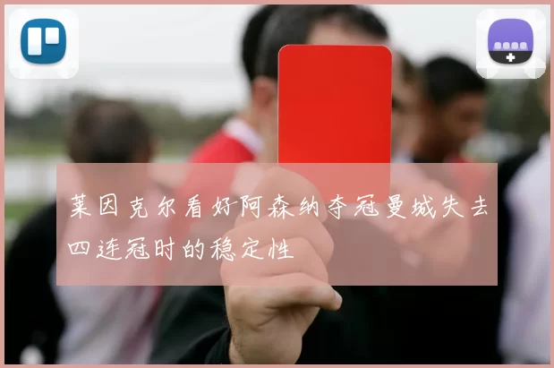 莱因克尔看好阿森纳夺冠曼城失去四连冠时的稳定性