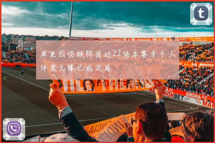 库里因伤缺阵将达22场本赛季个人评奖无缘已成定局