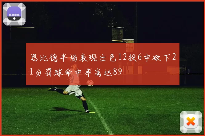 恩比德半场表现出色12投6中砍下21分罚球命中率高达89