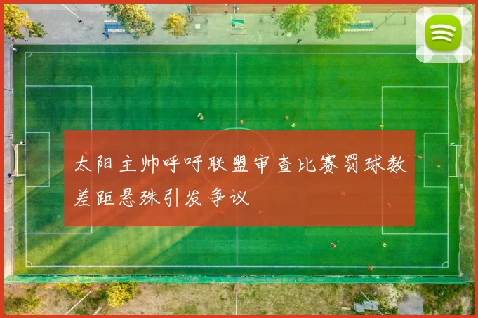 太阳主帅呼吁联盟审查比赛罚球数差距悬殊引发争议