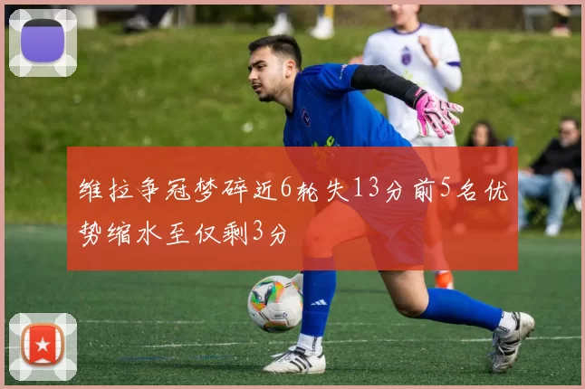 维拉争冠梦碎近6轮失13分前5名优势缩水至仅剩3分