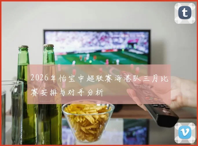 2026年怡宝中超联赛海港队三月比赛安排与对手分析